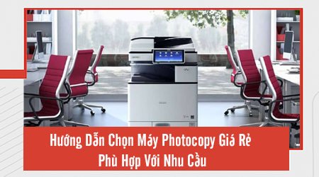 Hướng Dẫn Chọn Máy Photocopy Giá Rẻ Phù Hợp Với Nhu Cầu